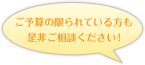 ご予算の限られている方も 是非ご相談ください！